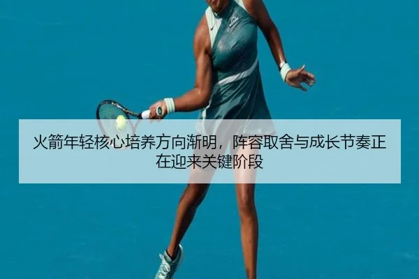 火箭年轻核心培养方向渐明，阵容取舍与成长节奏正在迎来关键阶段 | kaiyun